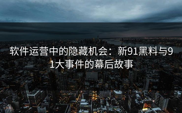 软件运营中的隐藏机会：新91黑料与91大事件的幕后故事