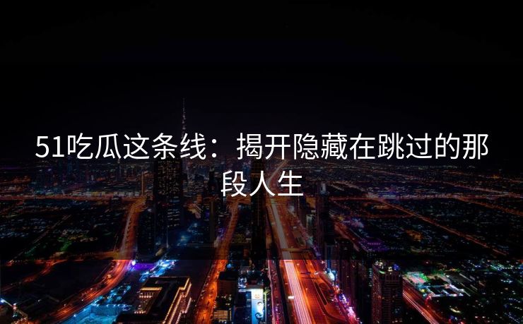 51吃瓜这条线：揭开隐藏在跳过的那段人生