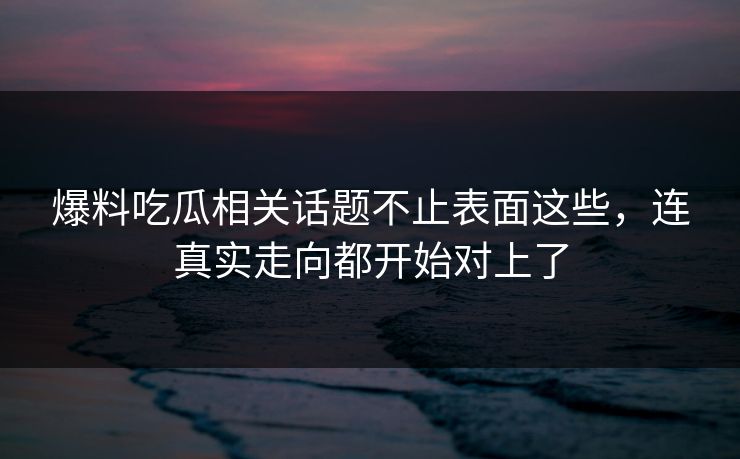 爆料吃瓜相关话题不止表面这些，连真实走向都开始对上了