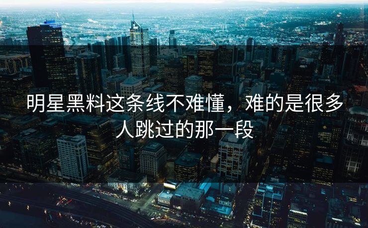 明星黑料这条线不难懂,难的是很多人跳过的那一段 明星黑料这条线不难懂,难的是很多人跳过的那一段