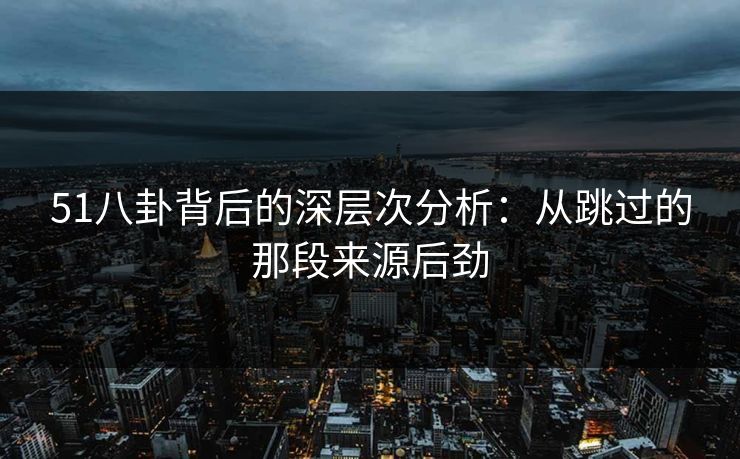 51八卦背后的深层次分析:从跳过的那段来源后劲 51八卦背后的深层次分析:从跳过的那段来源后劲