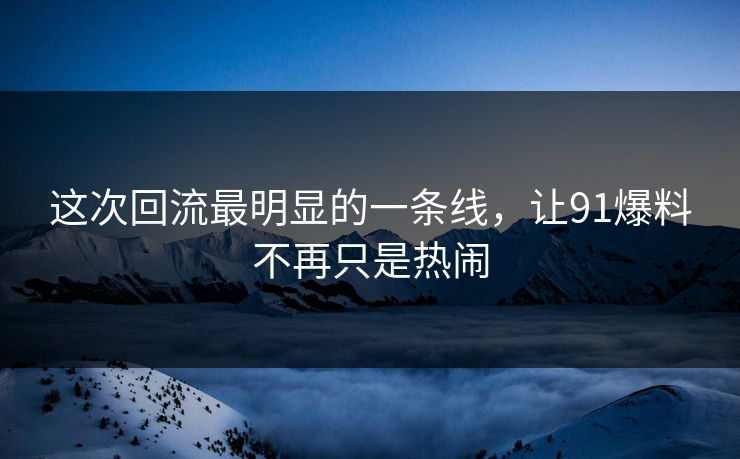 这次回流最明显的一条线，让91爆料不再只是热闹
