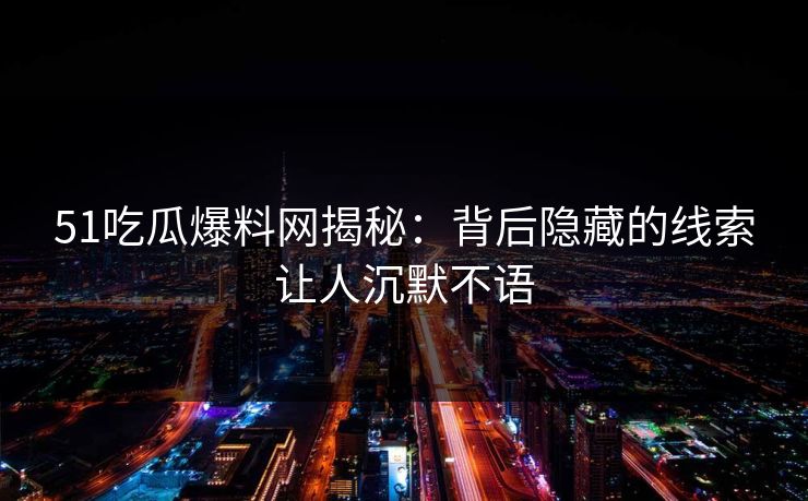 51吃瓜爆料网揭秘:背后隐藏的线索让人沉默不语 51吃瓜爆料网揭秘:背后隐藏的线索让人沉默不语