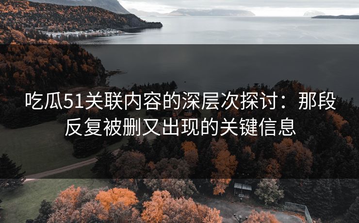 吃瓜51关联内容的深层次探讨：那段反复被删又出现的关键信息