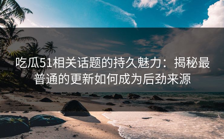 吃瓜51相关话题的持久魅力:揭秘最普通的更新如何成为后劲来源 吃瓜51相关话题的持久魅力:揭秘最普通的更新如何成为后劲来源