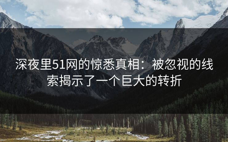 深夜里51网的惊悉真相:被忽视的线索揭示了一个巨大的转折 深夜里51网的惊悉真相:被忽视的线索揭示了一个巨大的转折