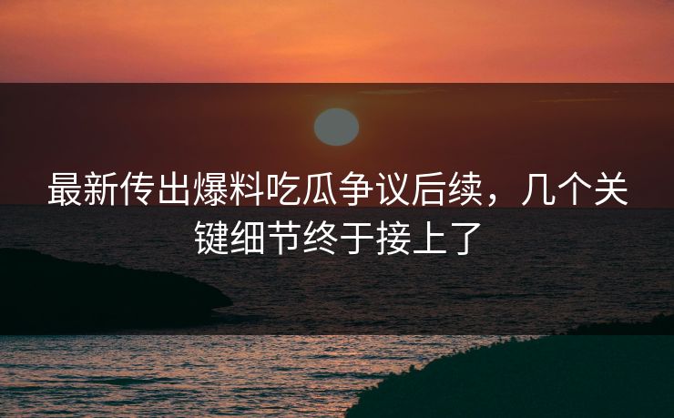 最新传出爆料吃瓜争议后续，几个关键细节终于接上了