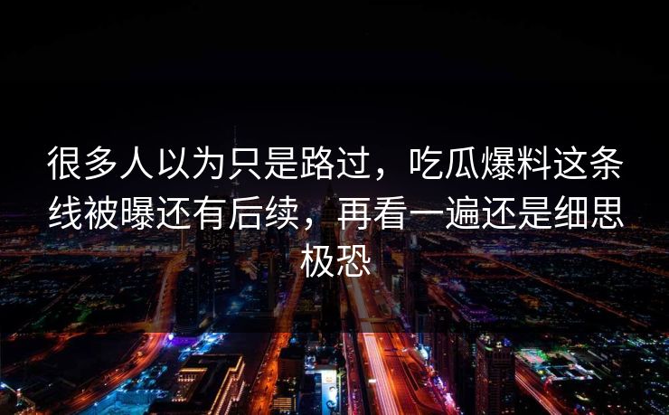 很多人以为只是路过,吃瓜爆料这条线被曝还有后续,再看一遍还是细思极恐 很多人以为只是路过,吃瓜爆料这条线被曝还有后续,再看一遍还是细思极恐