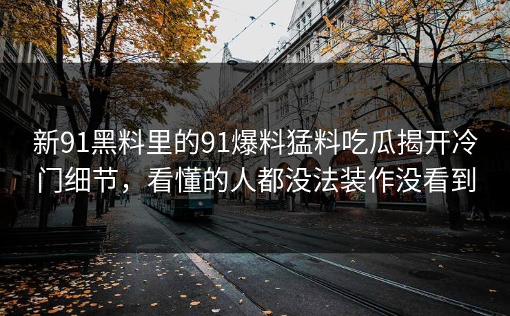 新91黑料里的91爆料猛料吃瓜揭开冷门细节，看懂的人都没法装作没看到