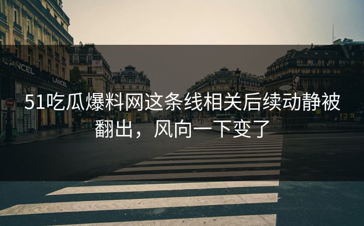 51吃瓜爆料网这条线相关后续动静被翻出，风向一下变了
