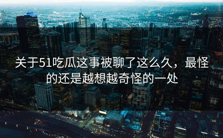 关于51吃瓜这事被聊了这么久，最怪的还是越想越奇怪的一处