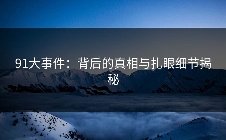 91大事件：背后的真相与扎眼细节揭秘