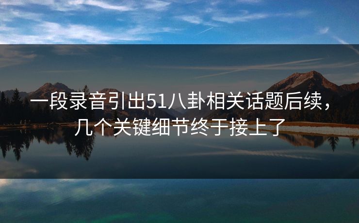 一段录音引出51八卦相关话题后续，几个关键细节终于接上了