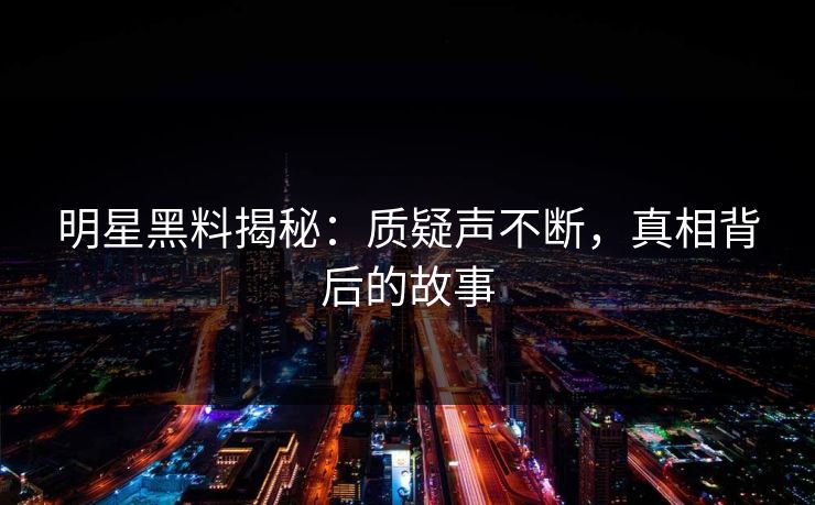 明星黑料揭秘：质疑声不断，真相背后的故事