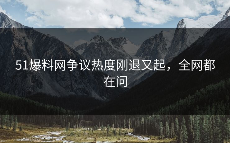 51爆料网争议热度刚退又起，全网都在问