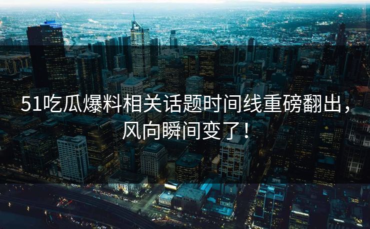 51吃瓜爆料相关话题时间线重磅翻出，风向瞬间变了！