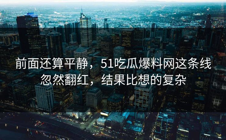 前面还算平静，51吃瓜爆料网这条线忽然翻红，结果比想的复杂