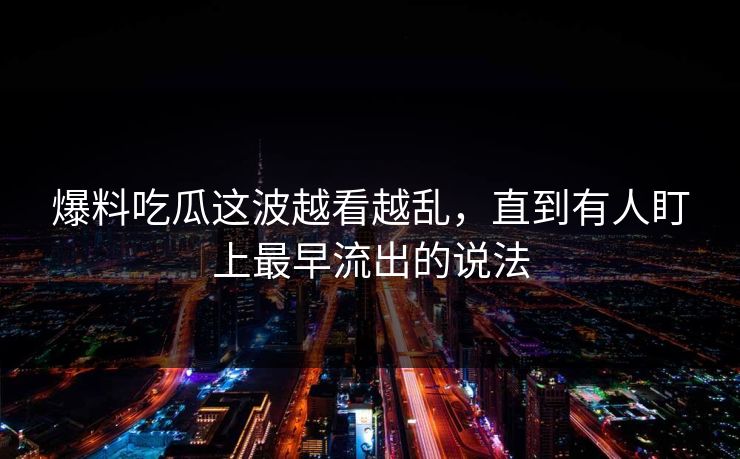 爆料吃瓜这波越看越乱，直到有人盯上最早流出的说法