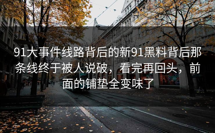 91大事件线路背后的新91黑料背后那条线终于被人说破，看完再回头，前面的铺垫全变味了
