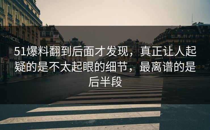 51爆料翻到后面才发现，真正让人起疑的是不太起眼的细节，最离谱的是后半段