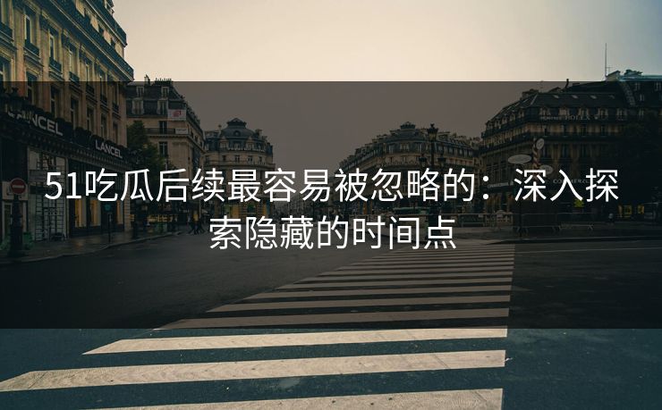 51吃瓜后续最容易被忽略的：深入探索隐藏的时间点