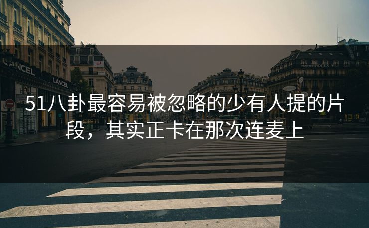 51八卦最容易被忽略的少有人提的片段，其实正卡在那次连麦上