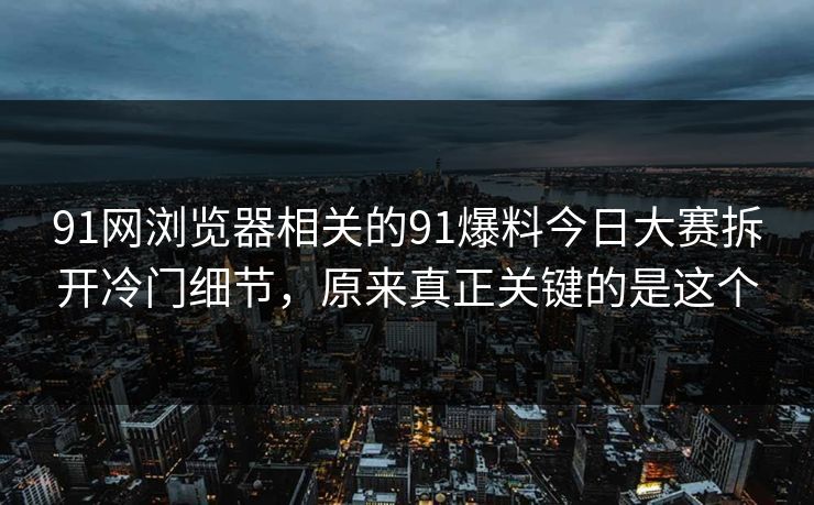 91网浏览器相关的91爆料今日大赛拆开冷门细节，原来真正关键的是这个