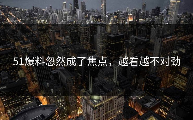 51爆料忽然成了焦点，越看越不对劲