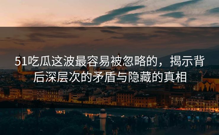 51吃瓜这波最容易被忽略的，揭示背后深层次的矛盾与隐藏的真相