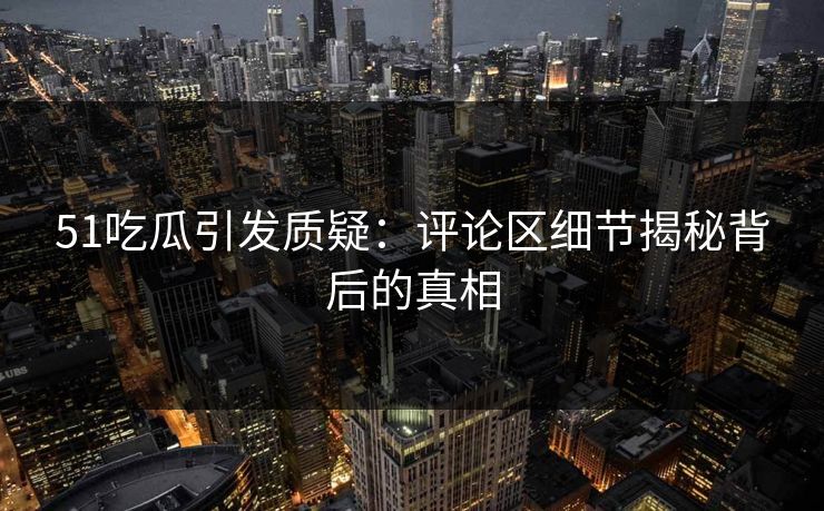 51吃瓜引发质疑：评论区细节揭秘背后的真相