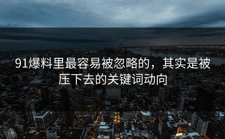 91爆料里最容易被忽略的，其实是被压下去的关键词动向