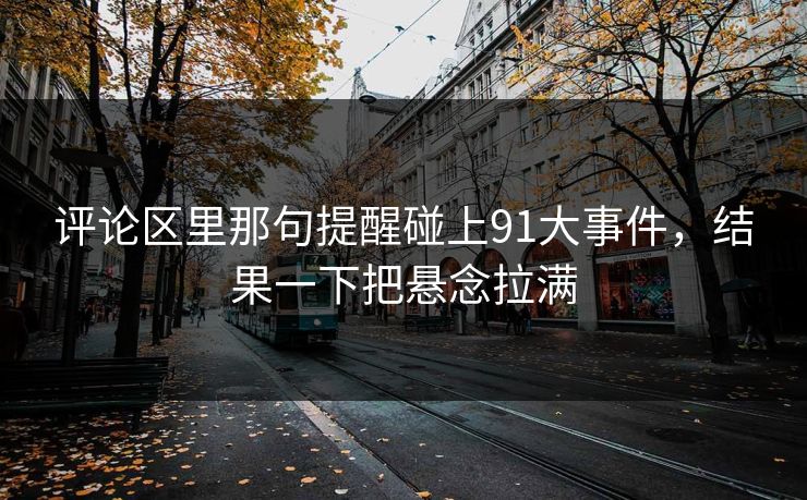 评论区里那句提醒碰上91大事件，结果一下把悬念拉满