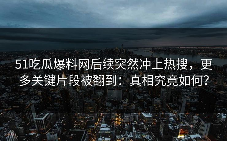 51吃瓜爆料网后续突然冲上热搜，更多关键片段被翻到：真相究竟如何？