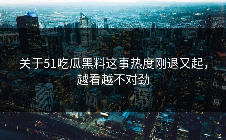 关于51吃瓜黑料这事热度刚退又起，越看越不对劲