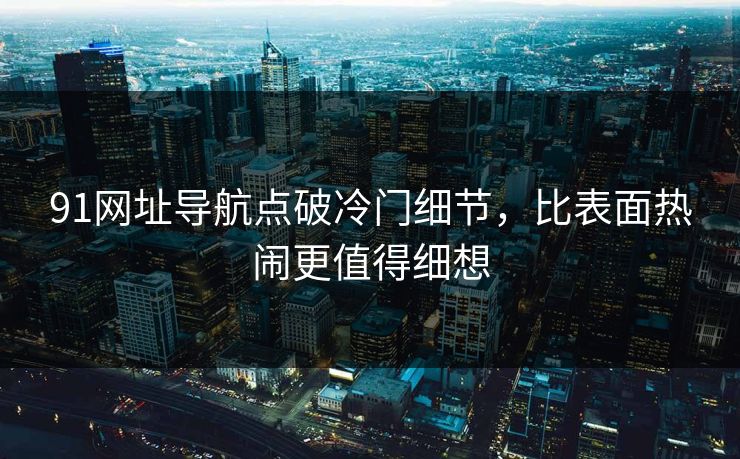 91网址导航点破冷门细节，比表面热闹更值得细想