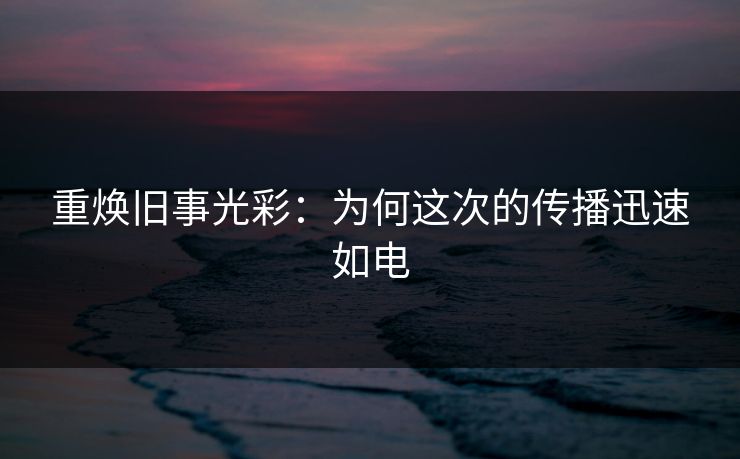 重焕旧事光彩：为何这次的传播迅速如电