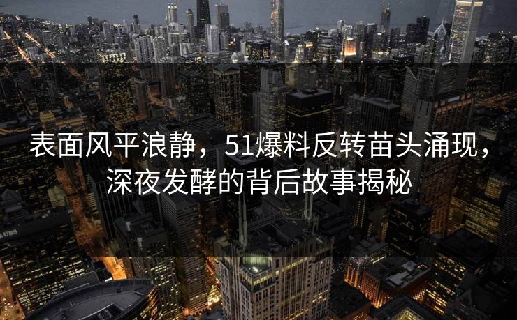 表面风平浪静，51爆料反转苗头涌现，深夜发酵的背后故事揭秘