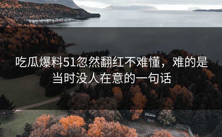 吃瓜爆料51忽然翻红不难懂，难的是当时没人在意的一句话