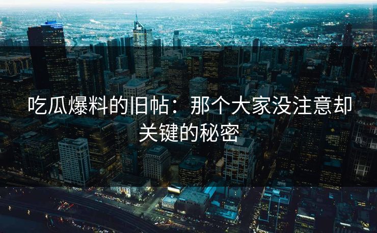 吃瓜爆料的旧帖：那个大家没注意却关键的秘密