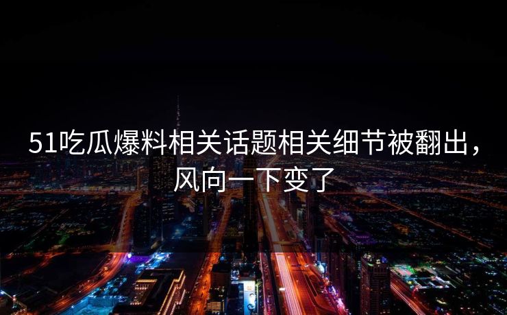 51吃瓜爆料相关话题相关细节被翻出，风向一下变了