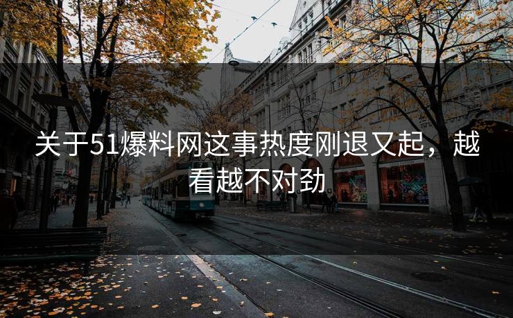 关于51爆料网这事热度刚退又起，越看越不对劲