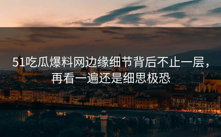 51吃瓜爆料网边缘细节背后不止一层，再看一遍还是细思极恐