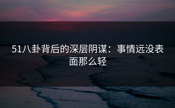 51八卦背后的深层阴谋：事情远没表面那么轻
