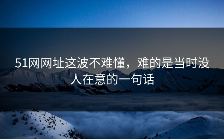 51网网址这波不难懂，难的是当时没人在意的一句话