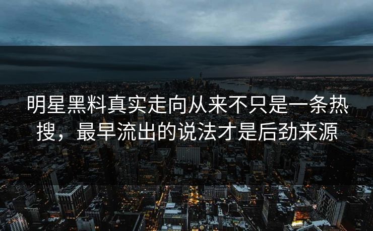 明星黑料真实走向从来不只是一条热搜，最早流出的说法才是后劲来源