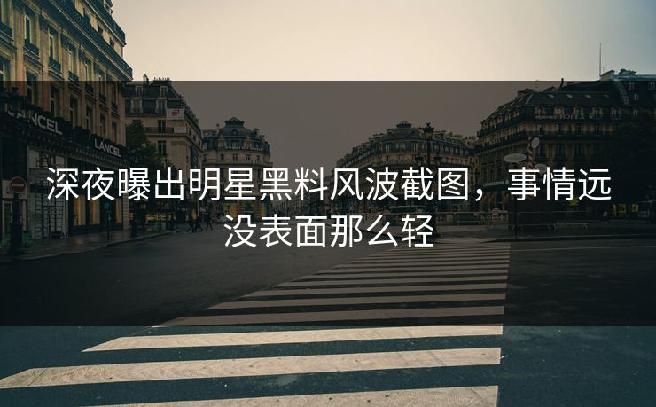 深夜曝出明星黑料风波截图，事情远没表面那么轻