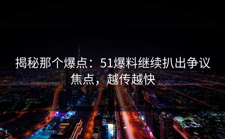 揭秘那个爆点：51爆料继续扒出争议焦点，越传越快
