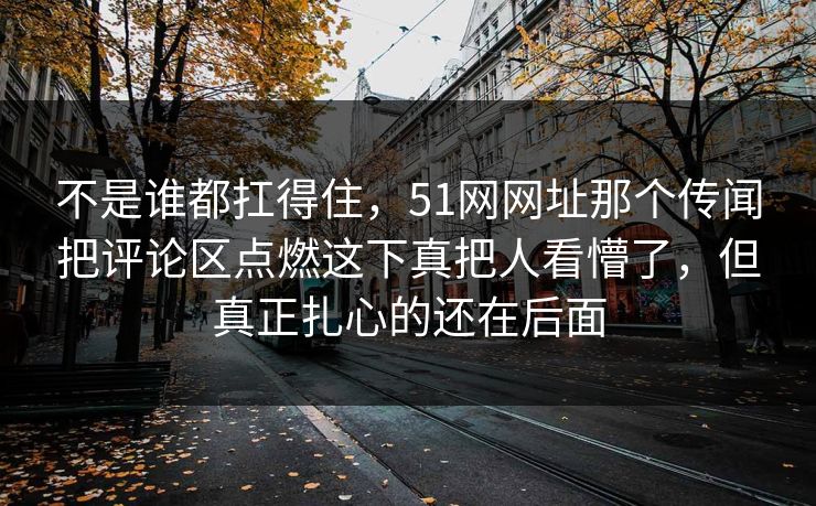不是谁都扛得住，51网网址那个传闻把评论区点燃这下真把人看懵了，但真正扎心的还在后面