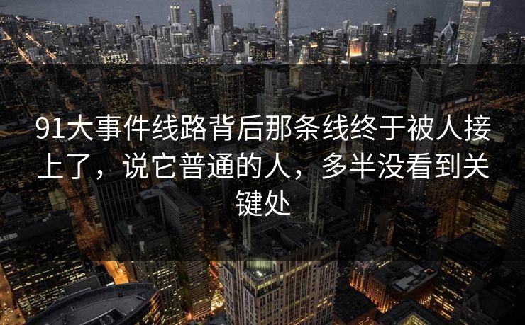 91大事件线路背后那条线终于被人接上了，说它普通的人，多半没看到关键处