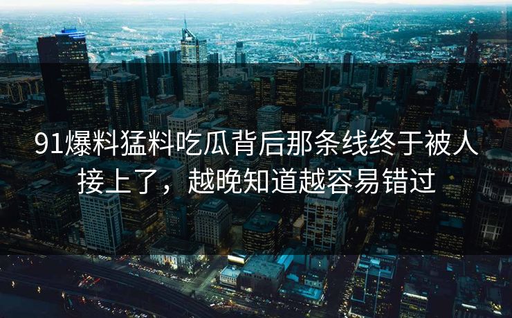 91爆料猛料吃瓜背后那条线终于被人接上了，越晚知道越容易错过